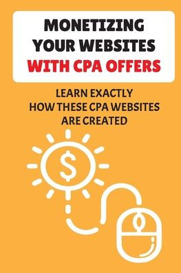 Monetizing Your Websites With Cpa Offers: Learn Exactly How These Cpa Websites Are Created: