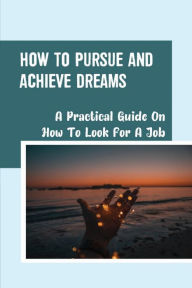 Title: How To Pursue And Achieve Dreams: A Practical Guide On How To Look For A Job:, Author: Syble Brunckhorst