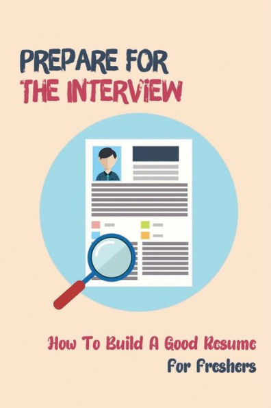 Prepare For The Interview: How To Build A Good Resume For Freshers: