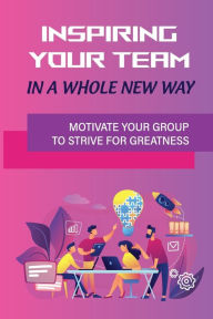 Title: Inspiring Your Team In A Whole New Way: Motivate Your Group To Strive For Greatness:, Author: Elois Saba