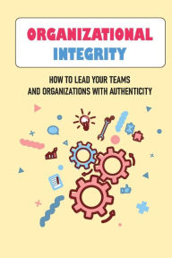 Title: Organizational Integrity: How To Lead Your Teams And Organizations With Authenticity:, Author: Elaina Marklund