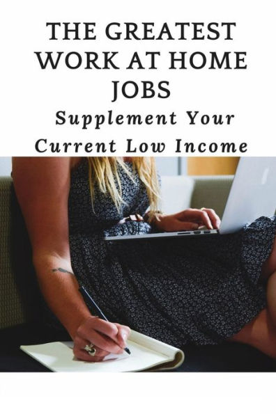 The Greatest Work At Home Jobs: Supplement Your Current Low Income: