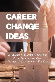 Title: Career Change Ideas: A Simple 3-Step Process For Figuring Out What You Want To Do:, Author: Sherill Schimke