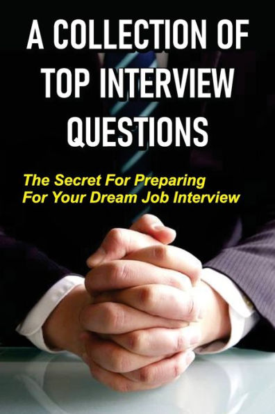 A Collection Of Top Interview Questions: The Secret For Preparing For Your Dream Job Interview:
