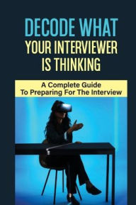Title: Decode What Your Interviewer Is Thinking: A Complete Guide To Preparing For The Interview:, Author: Kathryn Jackman