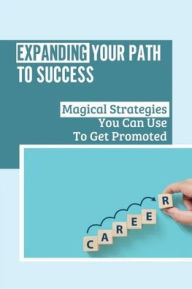 Title: Expanding Your Path To Success: Magical Strategies You Can Use To Get Promoted:, Author: Cecil Shumard
