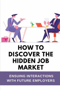 Title: How To Discover The Hidden Job Market: Ensuing Interactions With Future Employers:, Author: Mel Vanderslice