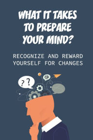 Title: What It Takes To Prepare Your Mind: Recognize And Reward Yourself For Changes:, Author: Moshe Toni