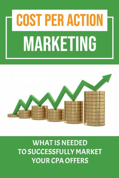 Cost Per Action Marketing: What Is Needed To Successfully Market Your Cpa Offers: