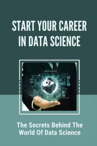 Title: Start Your Career In Data Science: The Secrets Behind The World Of Data Science:, Author: Alton Greer