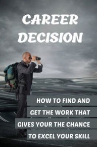 Title: Career Decision: How To Find And Get The Work That Gives Your The Chance To Excel Your Skill:, Author: Patrice Mestanza