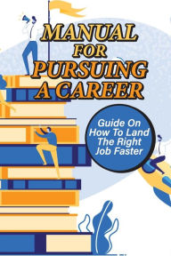 Title: Manual For Pursuing A Career: Guide On How To Land The Right Job Faster:, Author: Leoma Nanfito