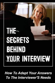 Title: The Secrets Behind Your Interview: How To Adapt Your Answers To The Interviewer'S Needs:, Author: Chi Willwerth