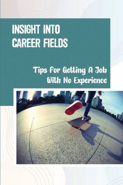 Insight Into Career Fields: Tips For Getting A Job With No Experience: