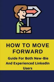 Title: How To Move Forward: Guide For Both New-Bie And Experienced LinkedIn Users:, Author: Ben Froemming