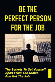 Title: Be The Perfect Person For The Job: The Secrets To Set Yourself Apart From The Crowd And Get The Job:, Author: Leonia Greenlees