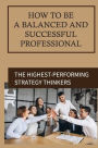 How To Be A Balanced And Successful Professional: The Highest-performing Strategy Thinkers: