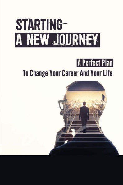 Starting A New Journey: A Perfect Plan To Change Your Career And Your Life: