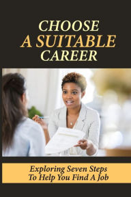 Title: Choose A Suitable Career: Exploring Seven Steps To Help You Find A Job:, Author: Whitney Stansell