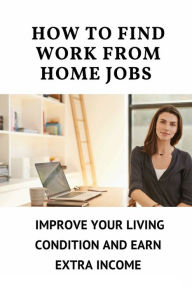 Title: How To Find Work From Home Jobs: Improve Your Living Condition And Earn Extra Income:, Author: Dalton Sunyich