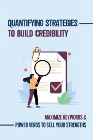 Title: Quantifying Strategies To Build Credibility: Maximize Keywords & Power Verbs To Sell Your Strengths:, Author: Sung Sessums