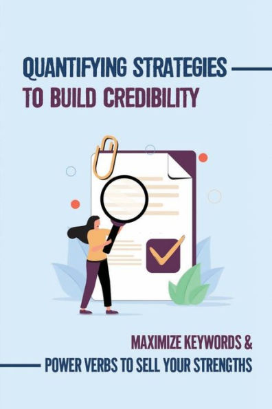 Quantifying Strategies To Build Credibility: Maximize Keywords & Power Verbs To Sell Your Strengths: