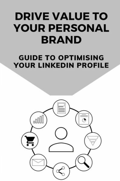 Drive Value To Your Personal Brand: Guide To Optimising Your LinkedIn Profile: