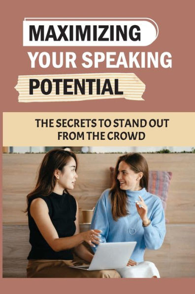 Maximizing Your Speaking Potential: The Secrets To Stand Out From The Crowd: