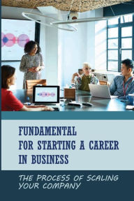 Title: Fundamental For Starting A Career In Business: The Process Of Scaling Your Company:, Author: Janae Shuping