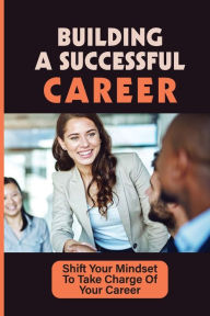 Title: Building A Successful Career: Shift Your Mindset To Take Charge Of Your Career:, Author: Carroll Lippitt
