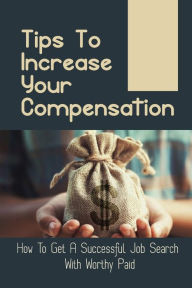 Title: Tips To Increase Your Compensation: How To Get A Successful Job Search With Worthy Paid:, Author: Hoa Barrs