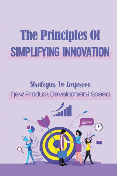 The Principles Of Simplifying Innovation: Strategies To Improve New Product Development Speed: