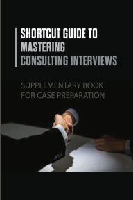 Title: Shortcut Guide To Mastering Consulting Interviews: Supplementary Book For Case Preparation:, Author: Jarod Metil