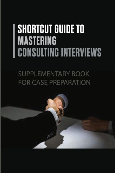 Shortcut Guide To Mastering Consulting Interviews: Supplementary Book For Case Preparation: