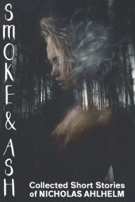 Title: Smoke and Ash: Collected Short Stories, Author: Nicholas Ahlhelm