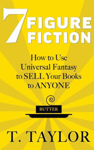 Title: 7 FIGURE FICTION: How to Use Universal Fantasy to SELL Your Books to ANYONE, Author: T Taylor