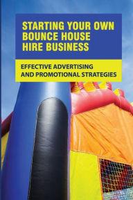 Title: Starting Your Own Bounce House Hire Business: Effective Advertising And Promotional Strategies:, Author: Leandro Gnas