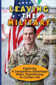 Title: Leaving The Military: Exploring A Competitive Advantage When Transitioning To Civilian Life:, Author: Mathew Jellings