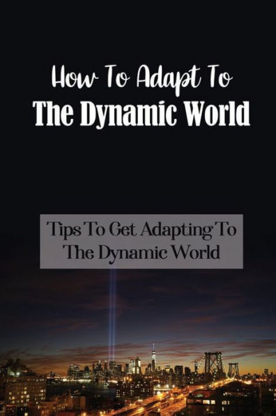 How To Adapt To The Dynamic World: Tips To Get Adapting To The Dynamic World: