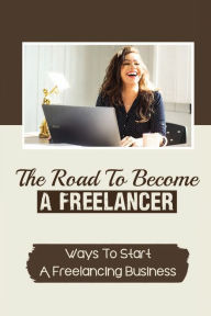 Title: The Road To Become A Freelancer: Ways To Start A Freelancing Business:, Author: Kerry Gandhy
