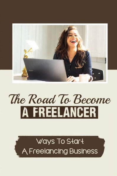 The Road To Become A Freelancer: Ways To Start A Freelancing Business: