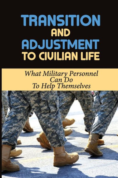 Transition And Adjustment To Civilian Life: What Military Personnel Can Do To Help Themselves: