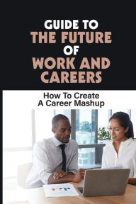 Title: Guide To The Future Of Work And Careers: How To Create A Career Mashup:, Author: Lynelle Mo