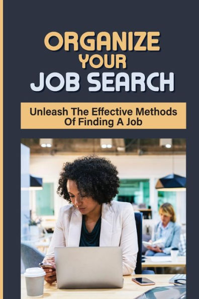 Organize Your Job Search: Unleash The Effective Methods Of Finding A Job: