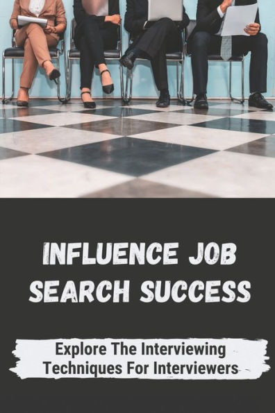 Influence Job Search Success: Explore The Interviewing Techniques For Interviewers: