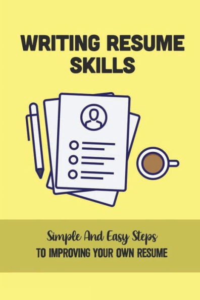 Writing Resume Skills: Simple And Easy Steps To Improving Your Own Resume: