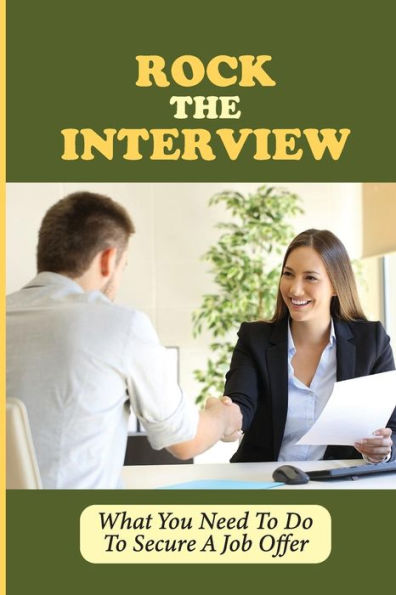 Rock The Interview: What You Need To Do To Secure A Job Offer: