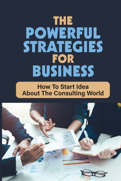 The Powerful Strategies For Business: How To Start Idea About The Consulting World: