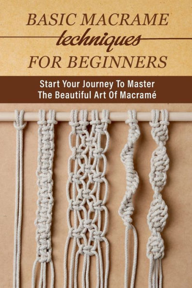 Basic Macrame Techniques For Beginners: Start Your Journey To Master The Beautiful Art Of Macramï¿½: