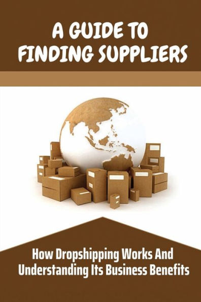 A Guide To Finding Suppliers: How Dropshipping Works And Understanding Its Business Benefits: